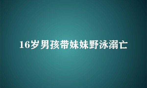 16岁男孩带妹妹野泳溺亡