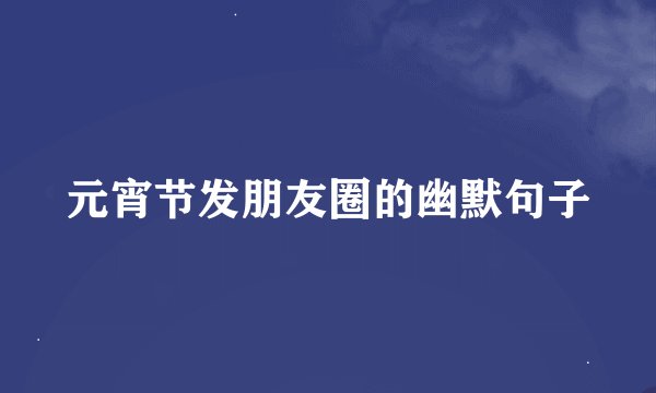 元宵节发朋友圈的幽默句子