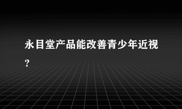 永目堂产品能改善青少年近视？