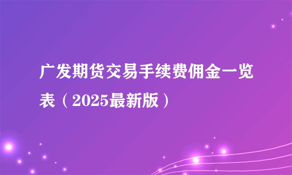 广发期货交易手续费佣金一览表(2025最新版)