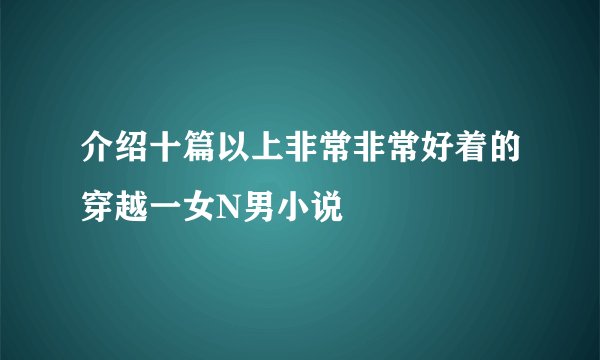 介绍十篇以上非常非常好着的穿越一女N男小说