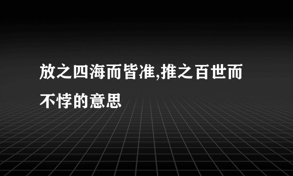 放之四海而皆准,推之百世而不悖的意思
