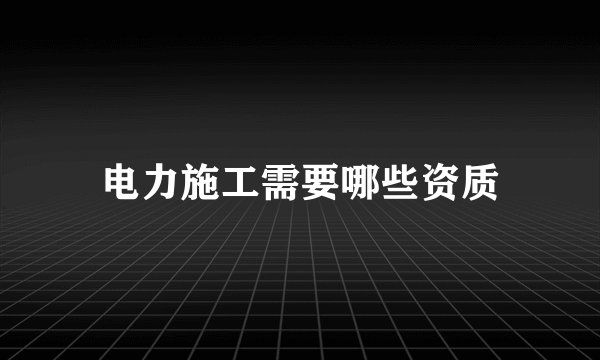 电力施工需要哪些资质