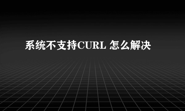 系统不支持CURL 怎么解决
