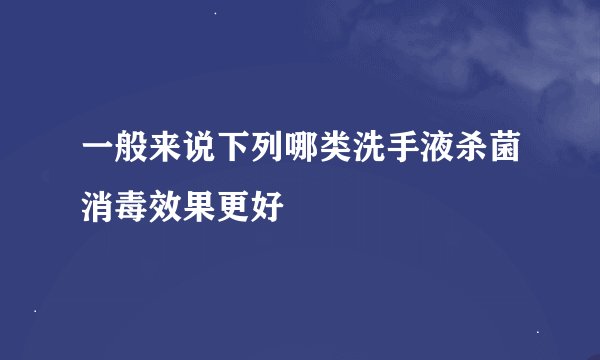 一般来说下列哪类洗手液杀菌消毒效果更好