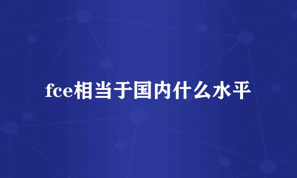 fce相当于国内什么水平