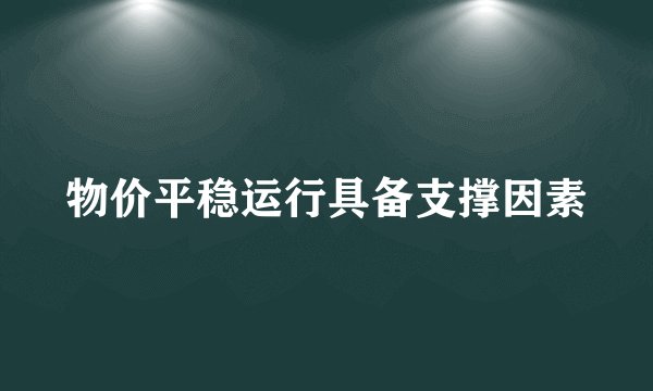 物价平稳运行具备支撑因素