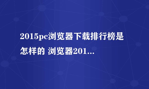 2015pc浏览器下载排行榜是怎样的 浏览器2015排行分享