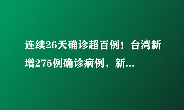 连续26天确诊超百例！台湾新增275例确诊病例，新增25人死亡。台湾防疫为何如此困难？