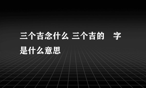 三个吉念什么 三个吉的嚞字是什么意思