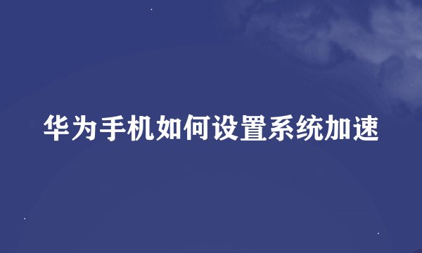 华为手机如何设置系统加速