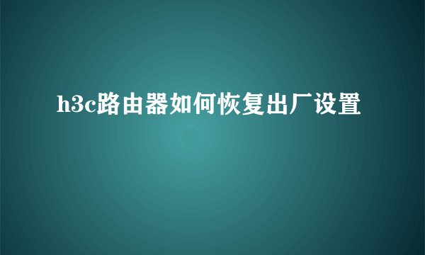 h3c路由器如何恢复出厂设置