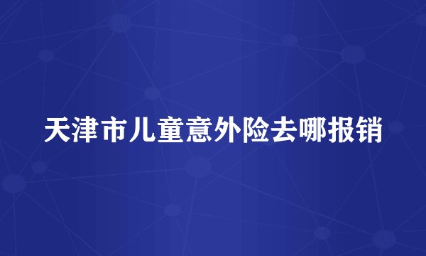 天津市儿童意外险去哪报销