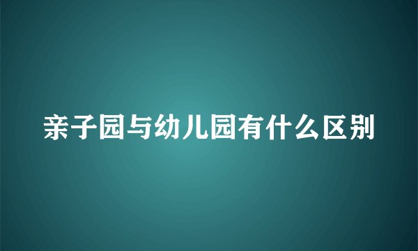 亲子园与幼儿园有什么区别