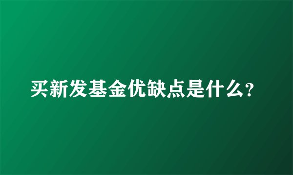 买新发基金优缺点是什么？