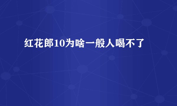 红花郎10为啥一般人喝不了