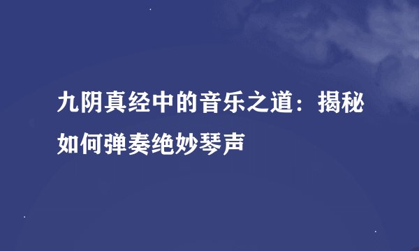 九阴真经中的音乐之道：揭秘如何弹奏绝妙琴声