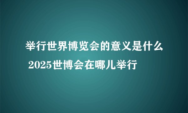 举行世界博览会的意义是什么 2025世博会在哪儿举行