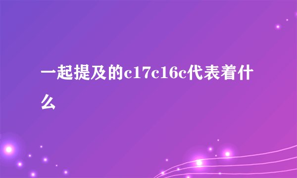 一起提及的c17c16c代表着什么