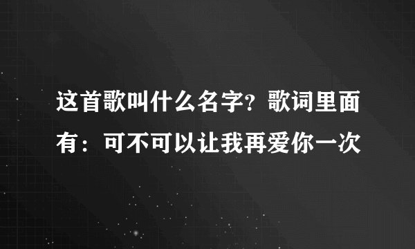 这首歌叫什么名字？歌词里面有：可不可以让我再爱你一次