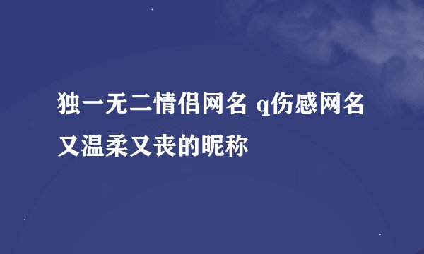 独一无二情侣网名 q伤感网名 又温柔又丧的昵称