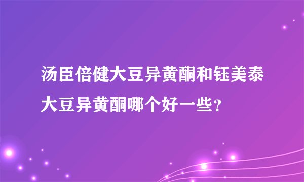 汤臣倍健大豆异黄酮和钰美泰大豆异黄酮哪个好一些？