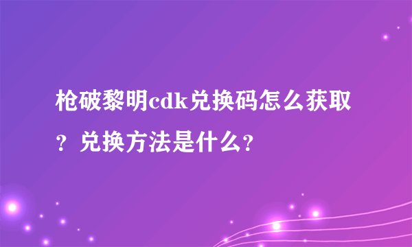 枪破黎明cdk兑换码怎么获取？兑换方法是什么？