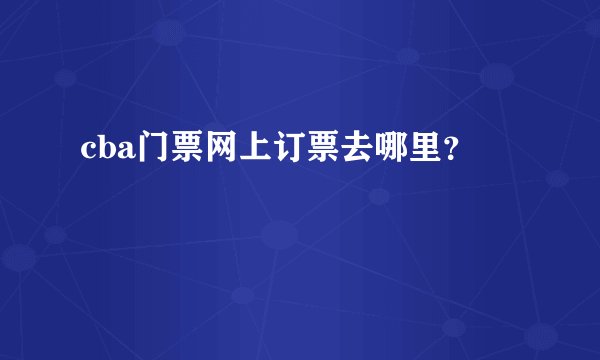 cba门票网上订票去哪里？