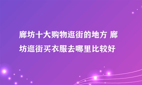 廊坊十大购物逛街的地方 廊坊逛街买衣服去哪里比较好