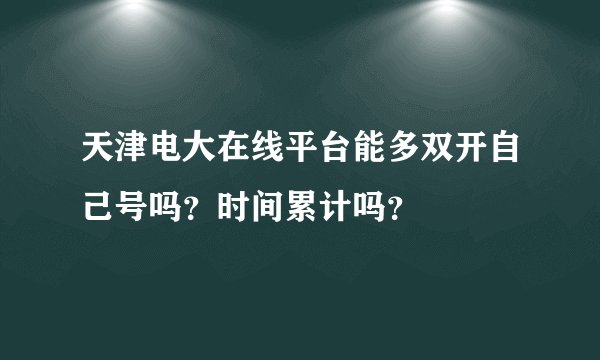 天津电大在线平台能多双开自己号吗？时间累计吗？