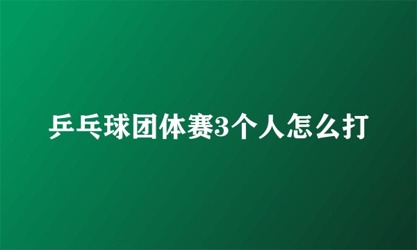 乒乓球团体赛3个人怎么打