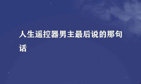 人生遥控器男主最后说的那句话
