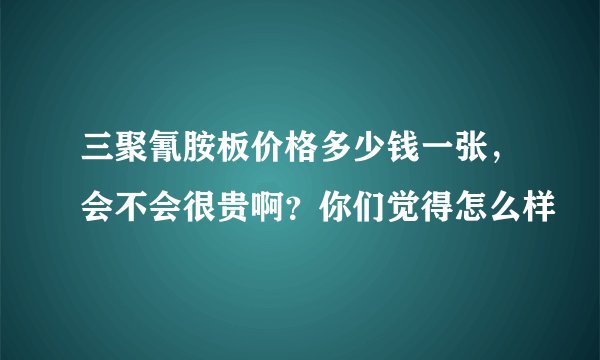 三聚氰胺板价格多少钱一张，会不会很贵啊？你们觉得怎么样