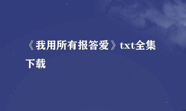 《我用所有报答爱》txt全集下载