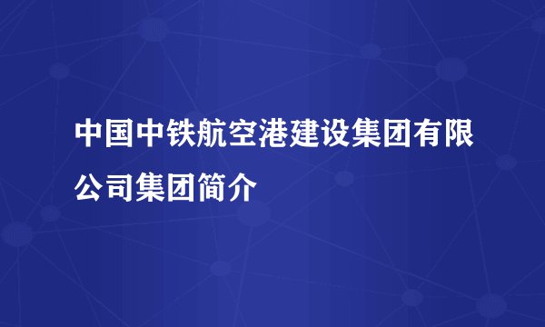 中国中铁航空港建设集团有限公司集团简介