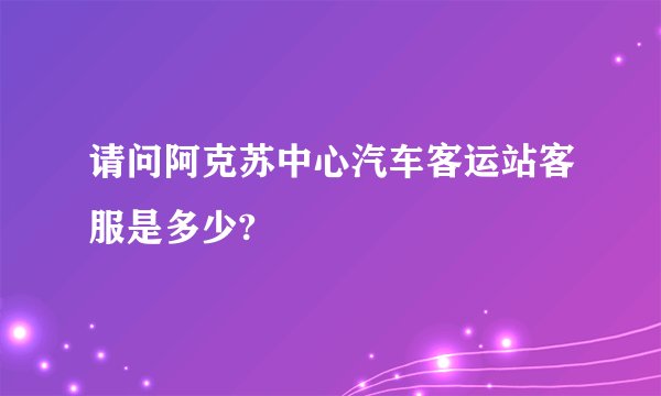 请问阿克苏中心汽车客运站客服是多少?