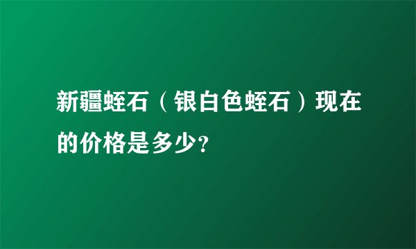 新疆蛭石（银白色蛭石）现在的价格是多少？