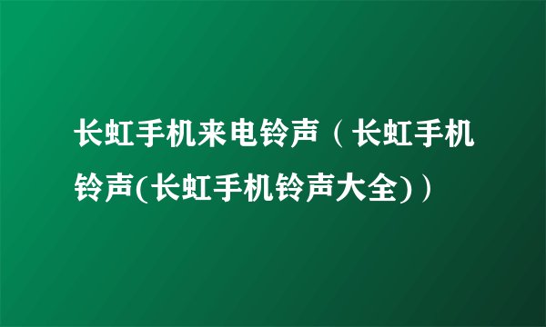 长虹手机来电铃声（长虹手机铃声(长虹手机铃声大全)）