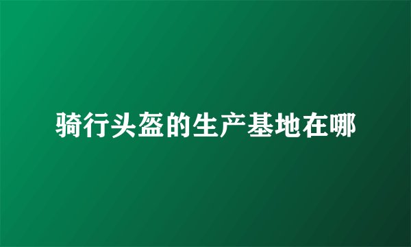 骑行头盔的生产基地在哪