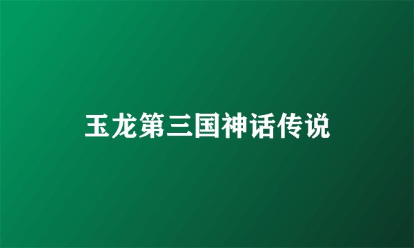玉龙第三国神话传说