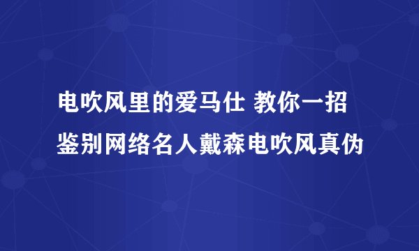 电吹风里的爱马仕 教你一招鉴别网络名人戴森电吹风真伪