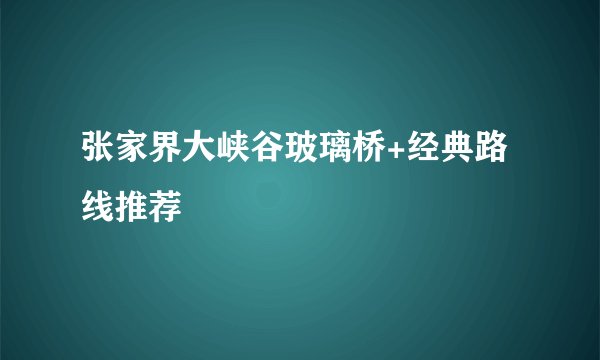 张家界大峡谷玻璃桥+经典路线推荐