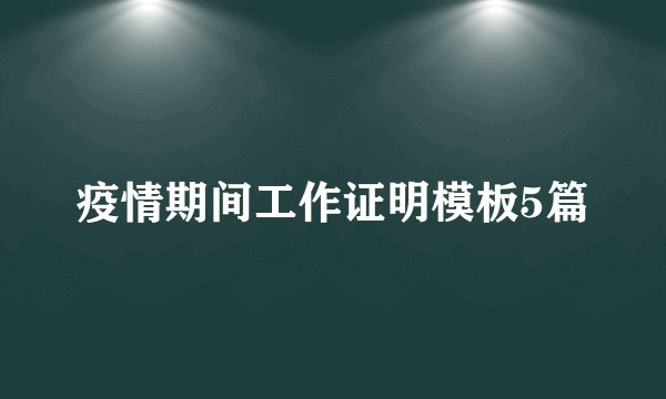 疫情期间工作证明模板5篇