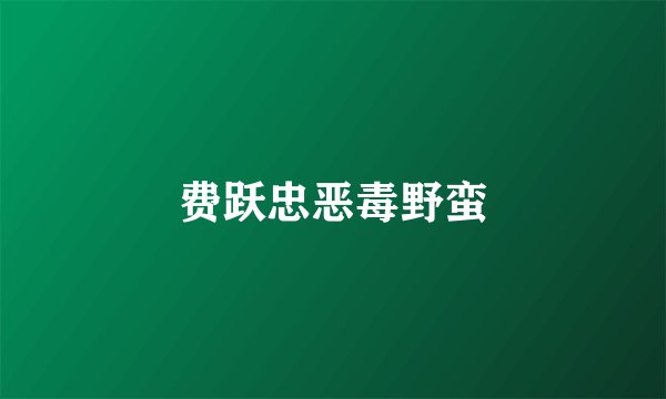 费跃忠恶毒野蛮