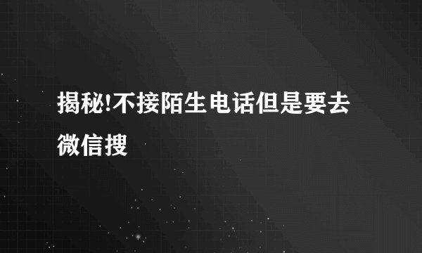 揭秘!不接陌生电话但是要去微信搜