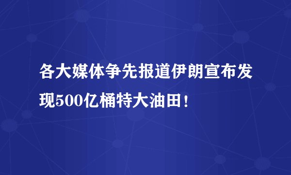 各大媒体争先报道伊朗宣布发现500亿桶特大油田！