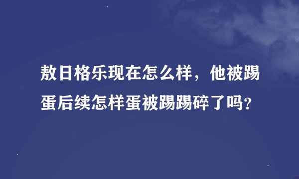 敖日格乐现在怎么样，他被踢蛋后续怎样蛋被踢踢碎了吗？
