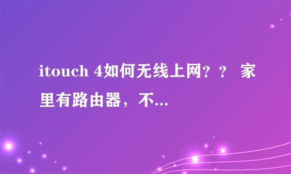 itouch 4如何无线上网？？ 家里有路由器，不知道怎么弄，需要详细的步骤