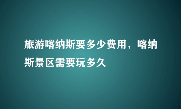 旅游喀纳斯要多少费用，喀纳斯景区需要玩多久