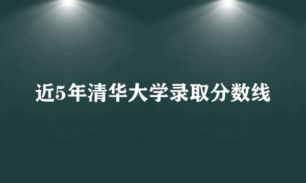 近5年清华大学录取分数线
